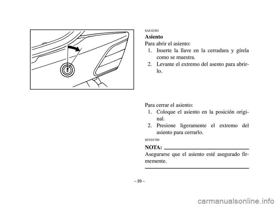 YAMAHA T105 2002  Manuale de Empleo (in Spanish) SAC42301
Asiento
Para abrir el asiento:
1. Inserte la llave en la cerradura y gírela
como se muestra.
2. Levante el extremo del asento para abrir-
lo.
Para cerrar el asiento:
1. Coloque el asiento en