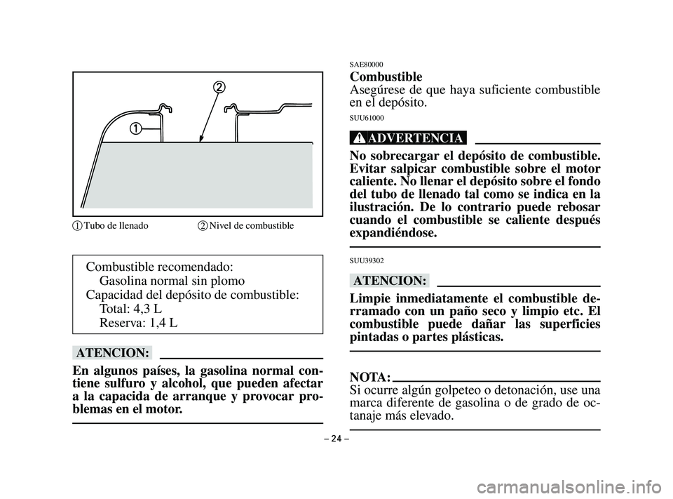 YAMAHA T105 2002  Manuale de Empleo (in Spanish) – 24 –
Combustible recomendado:
Gasolina normal sin plomo
Capacidad del depósito de combustible:
Total: 4,3 L
Reserva: 1,4 L
bB
En algunos países, la gasolina normal con-
tiene sulfuro y alcohol
