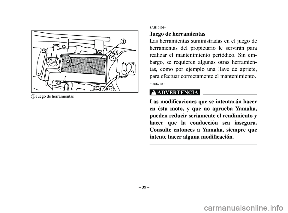 YAMAHA T105 2002  Manuale de Empleo (in Spanish) SAH10101*
Juego de herramientas
Las herramientas suministradas en el juego de
herranientas del propietario le servirán para
realizar el mantenimiento periódico. Sin em-
bargo, se requieren algunas o
