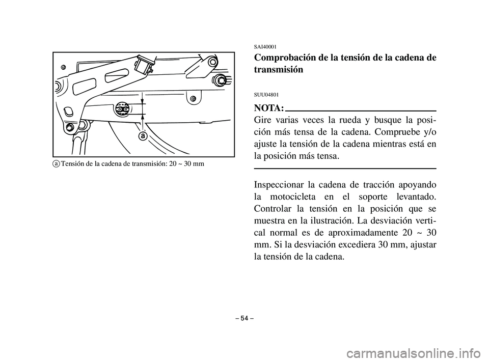 YAMAHA T105 2002  Manuale de Empleo (in Spanish) SAI40001
Comprobación de la tensión de la cadena de
transmisión
SUU04801
NOTA:
Gire varias veces la rueda y busque la posi-
ción más tensa de la cadena. Compruebe y/o
ajuste la tensión de la cad