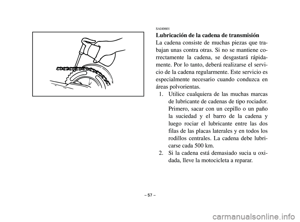 YAMAHA T105 2002  Manuale de Empleo (in Spanish) SAI40601
Lubricación de la cadena de transmisión
La cadena consiste de muchas piezas que tra-
bajan unas contra otras. Si no se mantiene co-
rrectamente la cadena, se desgastará rápida-
mente. Por