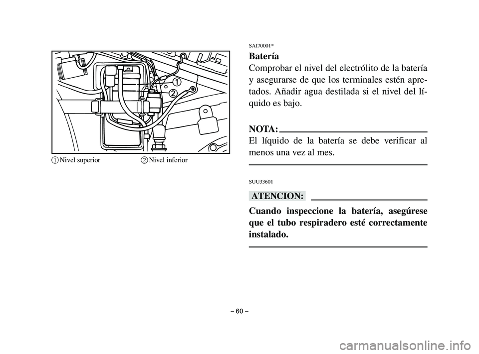 YAMAHA T105 2002  Manuale de Empleo (in Spanish) SAI70001*
Batería
Comprobar el nivel del electrólito de la batería
y asegurarse de que los terminales estén apre-
tados. Añadir agua destilada si el nivel del lí-
quido es bajo.
NOTA:
El líquid