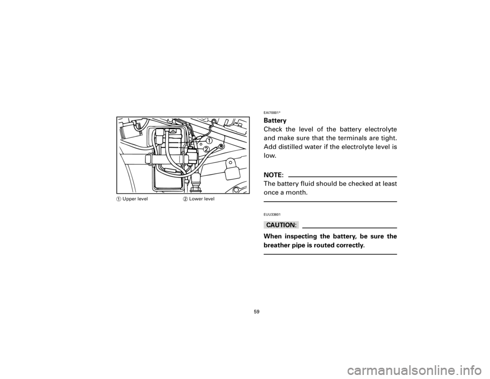 YAMAHA T105 1998  Owners Manual EAI70001*Battery
Check the level of the battery electrolyte
and make sure that the terminals are tight.
Add distilled water if the electrolyte level is
low.NOTE:
The battery fluid should be checked at