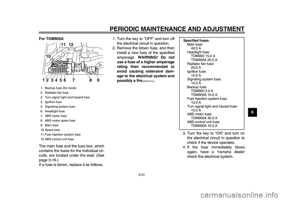YAMAHA TDM 900 2010 Owners Manual
PERIODIC MAINTENANCE AND ADJUSTMENT
6-31
2
3
4
5
67
8
9 For TDM900A
The main fuse and the fuse box, which
contains the fuses for the individual cir-
cuits, are located under the seat. (See
page 3 YAMAHA TDM 900 2010 Owners Manual
PERIODIC MAINTENANCE AND ADJUSTMENT
6-31
2
3
4
5
67
8
9 For TDM900A
The main fuse and the fuse box, which
contains the fuses for the individual cir-
cuits, are located under the seat. (See
page 3