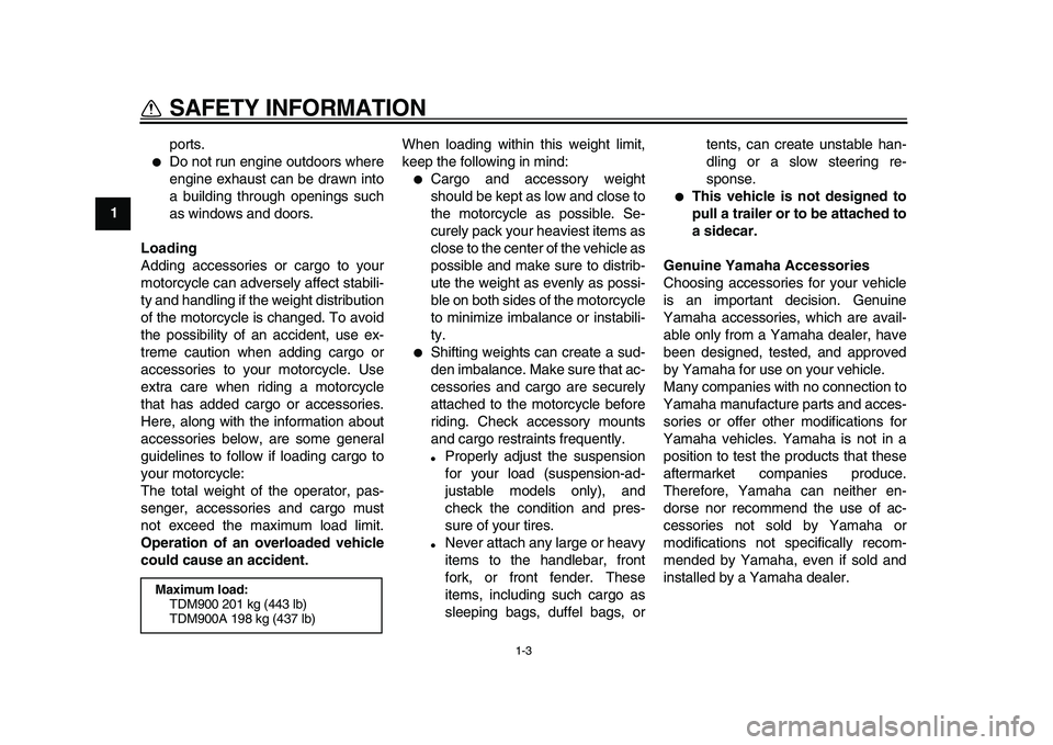 YAMAHA TDM 900 2010 Owners Manual
1-3
1
SAFETY INFORMATION
ports.
Do not run engine outdoors where
engine exhaust can be drawn into
a building through openings such
as windows and doors.
Loading
Adding accessories or cargo YAMAHA TDM 900 2010 Owners Manual
1-3
1
SAFETY INFORMATION
ports.
Do not run engine outdoors where
engine exhaust can be drawn into
a building through openings such
as windows and doors.
Loading
Adding accessories or cargo