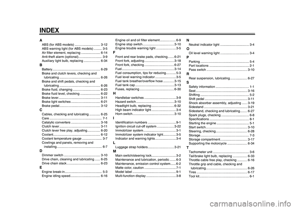 YAMAHA TDM 900 2010 Owners Manual
INDEX
A
ABS (for ABS models) ............................ 3-12
ABS warning light (for ABS models) ......... 3-5
Air filter element, replacing ..................... 6-14
Anti-theft alarm (optional) YAMAHA TDM 900 2010 Owners Manual
INDEX
A
ABS (for ABS models) ............................ 3-12
ABS warning light (for ABS models) ......... 3-5
Air filter element, replacing ..................... 6-14
Anti-theft alarm (optional)