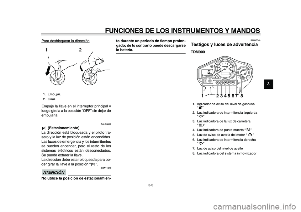 YAMAHA TDM 900 2010  Manuale de Empleo (in Spanish)  
FUNCIONES DE LOS INSTRUMENTOS Y MANDOS 
3-3 
2
34
5
6
7
8
9
 
Para desbloquear la dirección
Empuje la llave en el interruptor principal y
luego gírela a la posición “OFF” sin dejar de
empujar