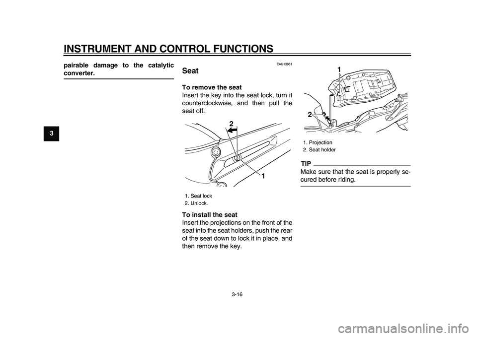 YAMAHA TDM 900 2009  Owners Manual  
INSTRUMENT AND CONTROL FUNCTIONS 
3-16 
1
2
3
4
5
6
7
8
9pairable damage to the catalytic
 
converter. 
EAU13861 
Seat  
To remove the seat 
Insert the key into the seat lock, turn it
counterclockwi