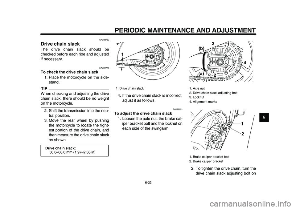 YAMAHA TDM 900 2009  Owners Manual  
PERIODIC MAINTENANCE AND ADJUSTMENT 
6-22 
2
3
4
5
67
8
9
 
EAU22760 
Drive chain slack  
The drive chain slack should be
checked before each ride and adjusted
if necessary. 
EAU22773 
To check the 