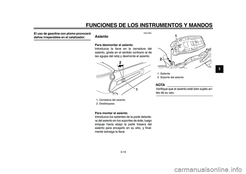 YAMAHA TDM 900 2009  Manuale de Empleo (in Spanish)  
FUNCIONES DE LOS INSTRUMENTOS Y MANDOS 
3-15 
2
34
5
6
7
8
9
 
El uso de gasolina con plomo provocará 
daños irreparables en el catalizador. 
SAU13861 
Asiento  
Para desmontar el asiento 
Introdu