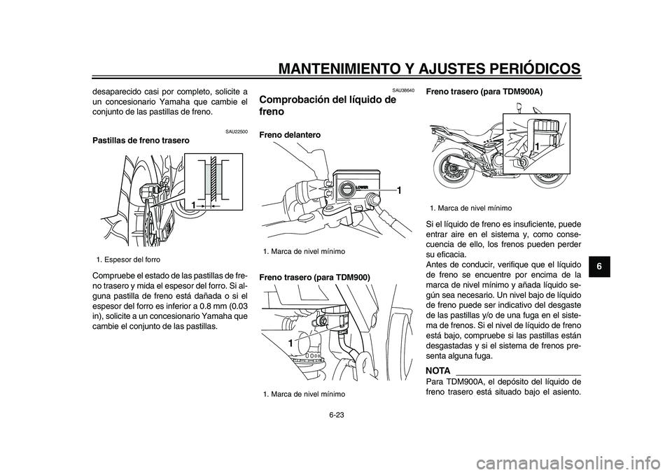 YAMAHA TDM 900 2009  Manuale de Empleo (in Spanish)  
MANTENIMIENTO Y AJUSTES PERIÓDICOS 
6-23 
2
3
4
5
67
8
9
 
desaparecido casi por completo, solicite a
un concesionario Yamaha que cambie el
conjunto de las pastillas de freno. 
SAU22500 
Pastillas 