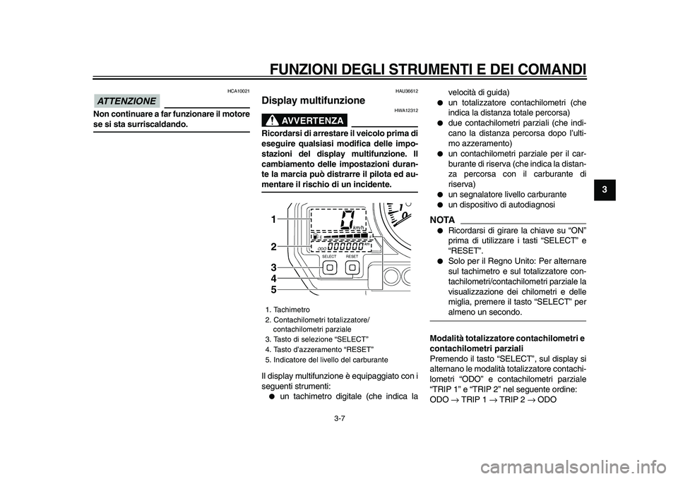 YAMAHA TDM 900 2009  Manuale duso (in Italian)  
FUNZIONI DEGLI STRUMENTI E DEI COMANDI
 
3-7 
2
34
5
6
7
8
9
ATTENZIONE
 
 HCA10021 
Non continuare a far funzionare il motore 
se si sta surriscaldando. 
HAU36612 
Display multifunzione 
AVVERTENZA