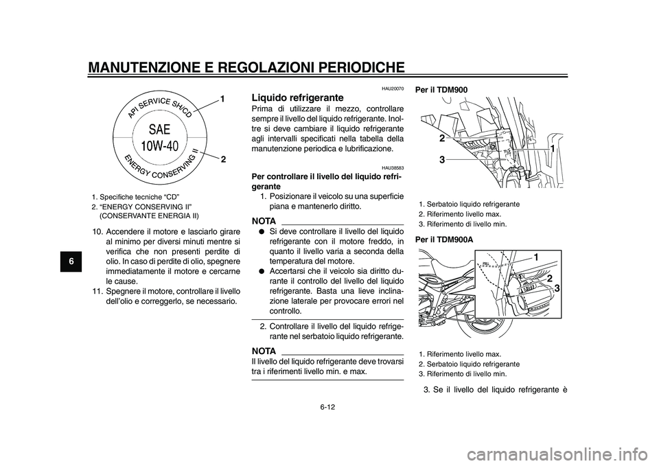 YAMAHA TDM 900 2009  Manuale duso (in Italian)  
MANUTENZIONE E REGOLAZIONI PERIODICHE
 
6-12 
1
2
3
4
5
6
7
8
9
 
10. Accendere il motore e lasciarlo girare
al minimo per diversi minuti mentre si
verifica che non presenti perdite di
olio. In caso