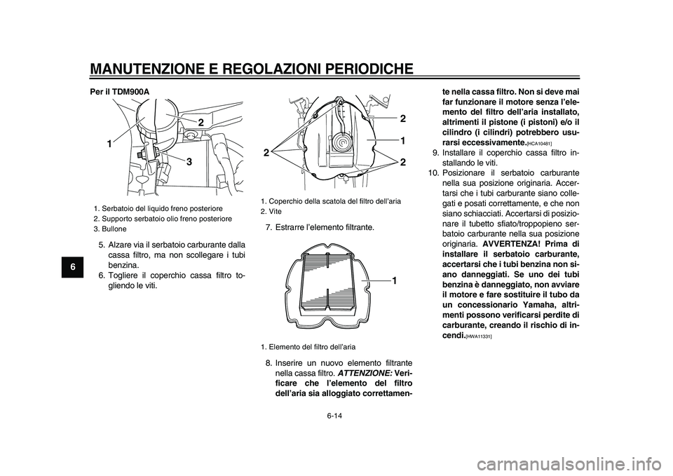 YAMAHA TDM 900 2009  Manuale duso (in Italian)  
MANUTENZIONE E REGOLAZIONI PERIODICHE
 
6-14 
1
2
3
4
5
6
7
8
9
 
Per il TDM900A 
5. Alzare via il serbatoio carburante dalla
cassa filtro, ma non scollegare i tubi
benzina.
6. Togliere il coperchio