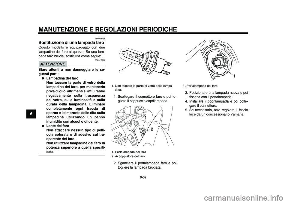 YAMAHA TDM 900 2009  Manuale duso (in Italian)  
MANUTENZIONE E REGOLAZIONI PERIODICHE
 
6-32 
1
2
3
4
5
6
7
8
9
 
HAU23751 
Sostituzione di una lampada faro  
Questo modello è equipaggiato con due
lampadine del faro al quarzo. Se una lam-
pada f