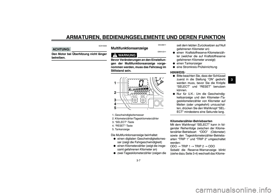 YAMAHA TDM 900 2008 Betriebsanleitungen (in German)
ARMATUREN, BEDIENUNGSELEMENTE UND DEREN FUNKTION
3-7
2
34
5
6
7
8
9
ACHTUNG:
GCA10020
Den Motor bei Überhitzung nicht länger
betreiben.
GAU36611
Multifunktionsanzeige
WARNUNG
GWA12311 YAMAHA TDM 900 2008 Betriebsanleitungen (in German)
ARMATUREN, BEDIENUNGSELEMENTE UND DEREN FUNKTION
3-7
2
34
5
6
7
8
9
ACHTUNG:
GCA10020
Den Motor bei Überhitzung nicht länger
betreiben.
GAU36611
Multifunktionsanzeige
WARNUNG
GWA12311