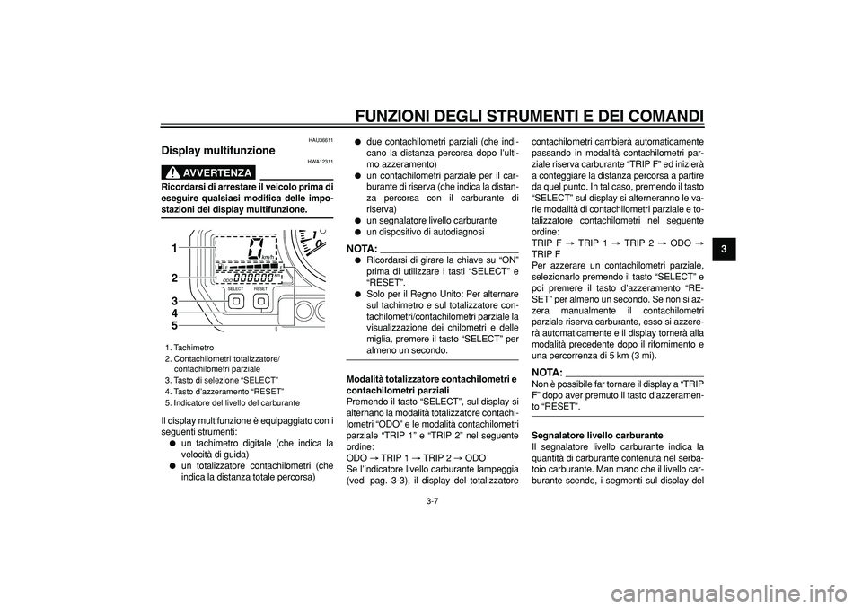 YAMAHA TDM 900 2008 Manuale duso (in Italian)
FUNZIONI DEGLI STRUMENTI E DEI COMANDI
3-7
2
34
5
6
7
8
9
HAU36611
Display multifunzione
AVVERTENZA
HWA12311
Ricordarsi di arrestare il veicolo prima di
eseguire qualsiasi modifica delle i YAMAHA TDM 900 2008 Manuale duso (in Italian)
FUNZIONI DEGLI STRUMENTI E DEI COMANDI
3-7
2
34
5
6
7
8
9
HAU36611
Display multifunzione
AVVERTENZA
HWA12311
Ricordarsi di arrestare il veicolo prima di
eseguire qualsiasi modifica delle i