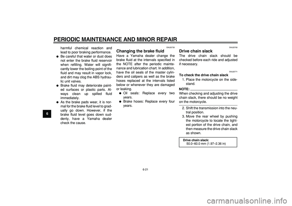 YAMAHA TDM 900 2007  Owners Manual  
PERIODIC MAINTENANCE AND MINOR REPAIR 
6-21 
1
2
3
4
5
6
7
8
9 
harmful chemical reaction and
lead to poor braking performance.
 
 
Be careful that water or dust does
not enter the brake fluid rese