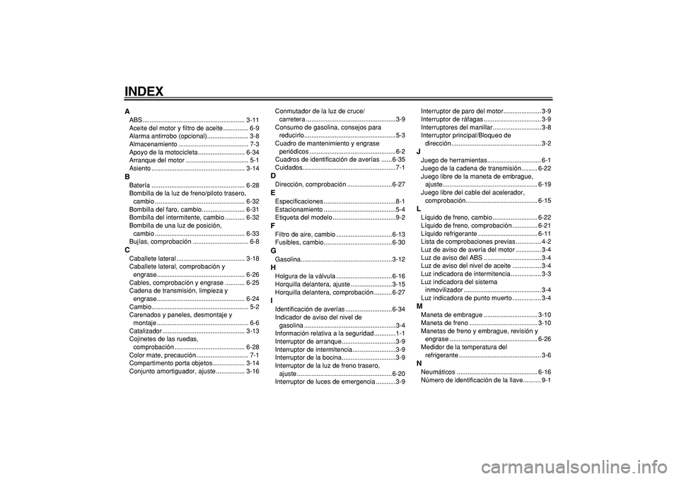 YAMAHA TDM 900 2007 Manuale de Empleo (in Spanish)
INDEX
A
ABS ......................................................... 3-11
Aceite del motor y filtro de aceite .............. 6-9
Alarma antirrobo (opcional)....................... 3-8
Almacenamie YAMAHA TDM 900 2007 Manuale de Empleo (in Spanish)
INDEX
A
ABS ......................................................... 3-11
Aceite del motor y filtro de aceite .............. 6-9
Alarma antirrobo (opcional)....................... 3-8
Almacenamie