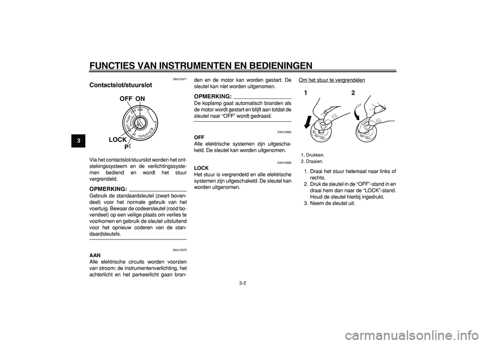 YAMAHA TDM 900 2007  Instructieboekje (in Dutch)  
FUNCTIES VAN INSTRUMENTEN EN BEDIENINGEN 
3-2 
1
2
3
4
5
6
7
8
9
 
DAU10471 
Contactslot/stuurslot  
Via het contactslot/stuurslot worden het ont-
stekingssysteem en de verlichtingssyste-
men bedien