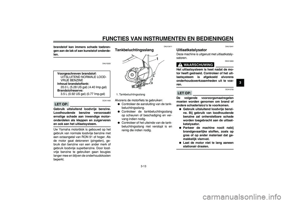 YAMAHA TDM 900 2007  Instructieboekje (in Dutch)  
FUNCTIES VAN INSTRUMENTEN EN BEDIENINGEN 
3-13 
2
34
5
6
7
8
9
 
brandstof kan immers schade toebren-
gen aan de lak of aan kunststof onderde- 
len. 
DAU13320
LET OP:
 
 DCA11400 
Gebruik uitsluiten