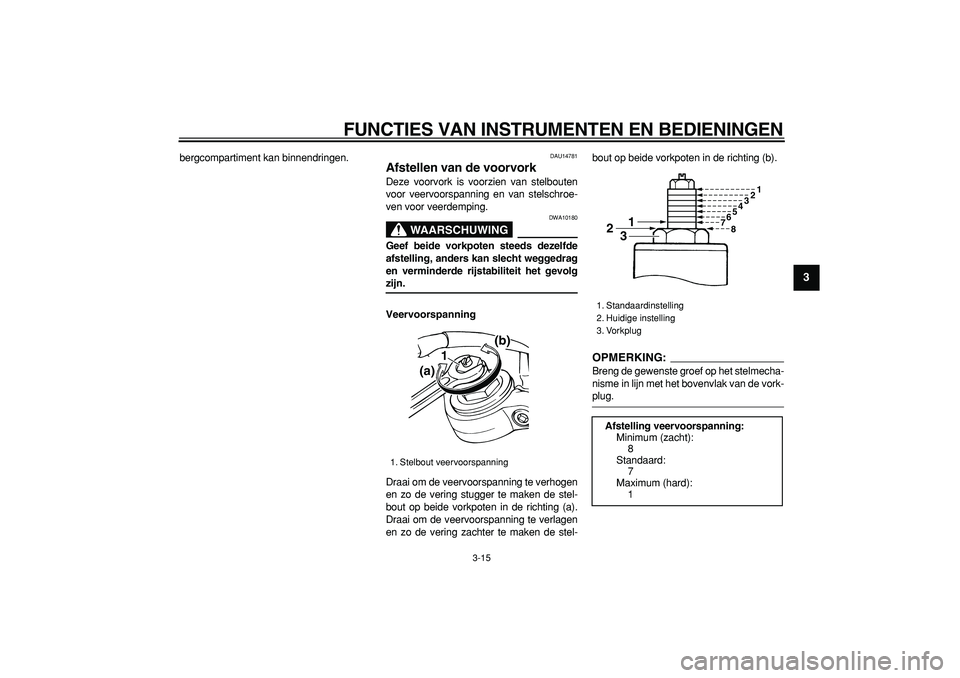 YAMAHA TDM 900 2007  Instructieboekje (in Dutch)  
FUNCTIES VAN INSTRUMENTEN EN BEDIENINGEN 
3-15 
2
34
5
6
7
8
9
 
bergcompartiment kan binnendringen. 
DAU14781 
Afstellen van de voorvork  
Deze voorvork is voorzien van stelbouten
voor veervoorspan