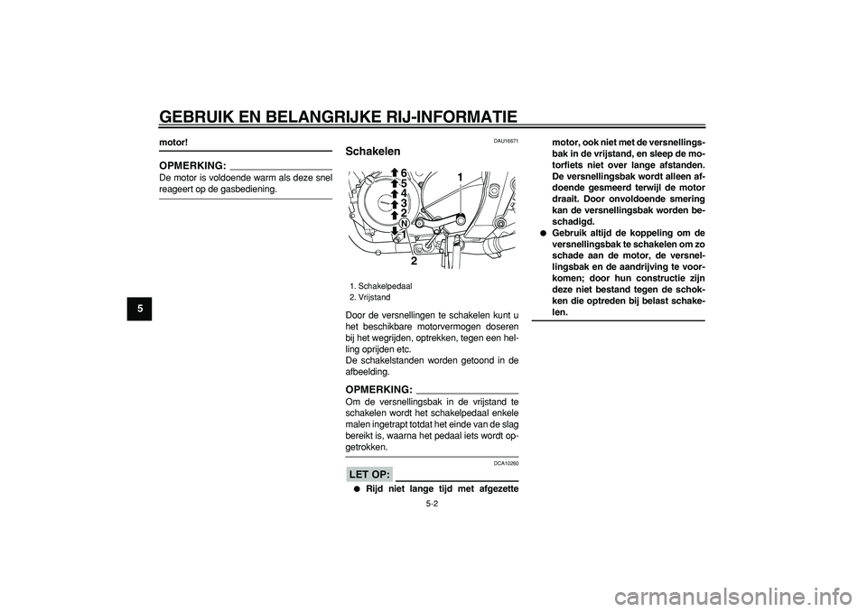 YAMAHA TDM 900 2007  Instructieboekje (in Dutch)  
GEBRUIK EN BELANGRIJKE RIJ-INFORMATIE 
5-2 
1
2
3
4
5
6
7
8
9
 
motor!
OPMERKING:
 
De motor is voldoende warm als deze snel 
reageert op de gasbediening. 
DAU16671 
Schakelen  
Door de versnellinge