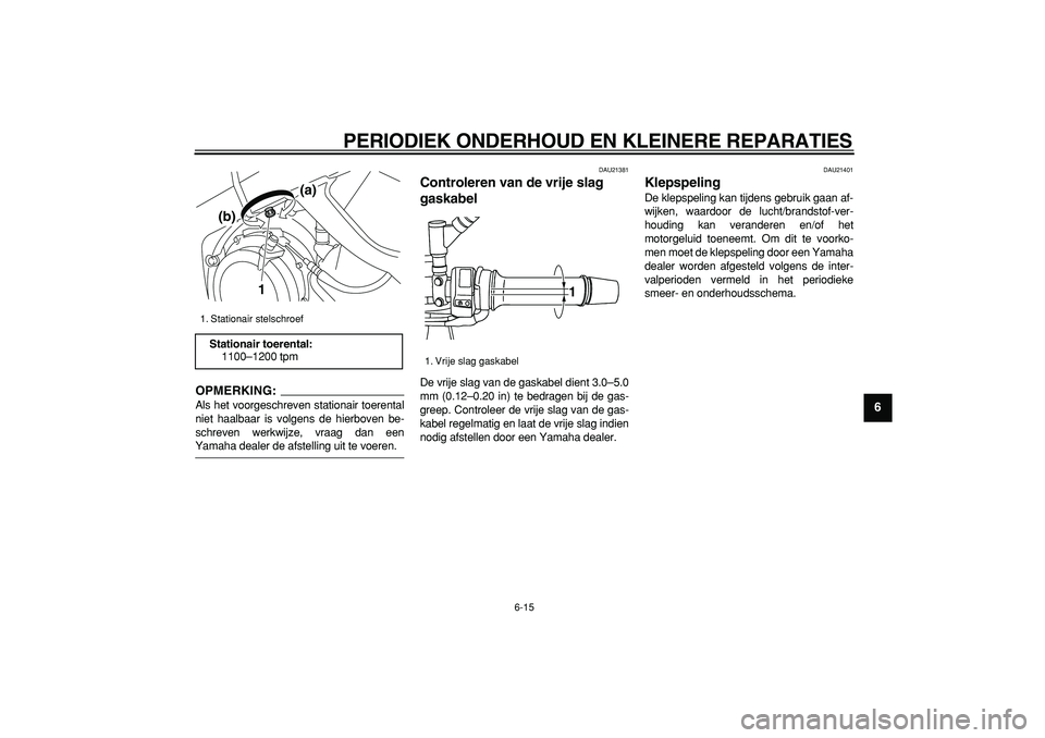 YAMAHA TDM 900 2007  Instructieboekje (in Dutch)  
PERIODIEK ONDERHOUD EN KLEINERE REPARATIES 
6-15 
2
3
4
5
67
8
9
OPMERKING:
 
Als het voorgeschreven stationair toerental
niet haalbaar is volgens de hierboven be-
schreven werkwijze, vraag dan een 