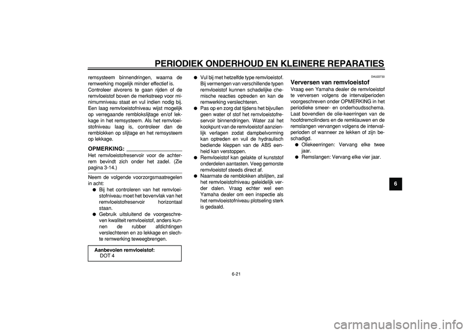 YAMAHA TDM 900 2007  Instructieboekje (in Dutch)  
PERIODIEK ONDERHOUD EN KLEINERE REPARATIES 
6-21 
2
3
4
5
67
8
9
 
remsysteem binnendringen, waarna de
remwerking mogelijk minder effectief is.
Controleer alvorens te gaan rijden of de
remvloeistof 