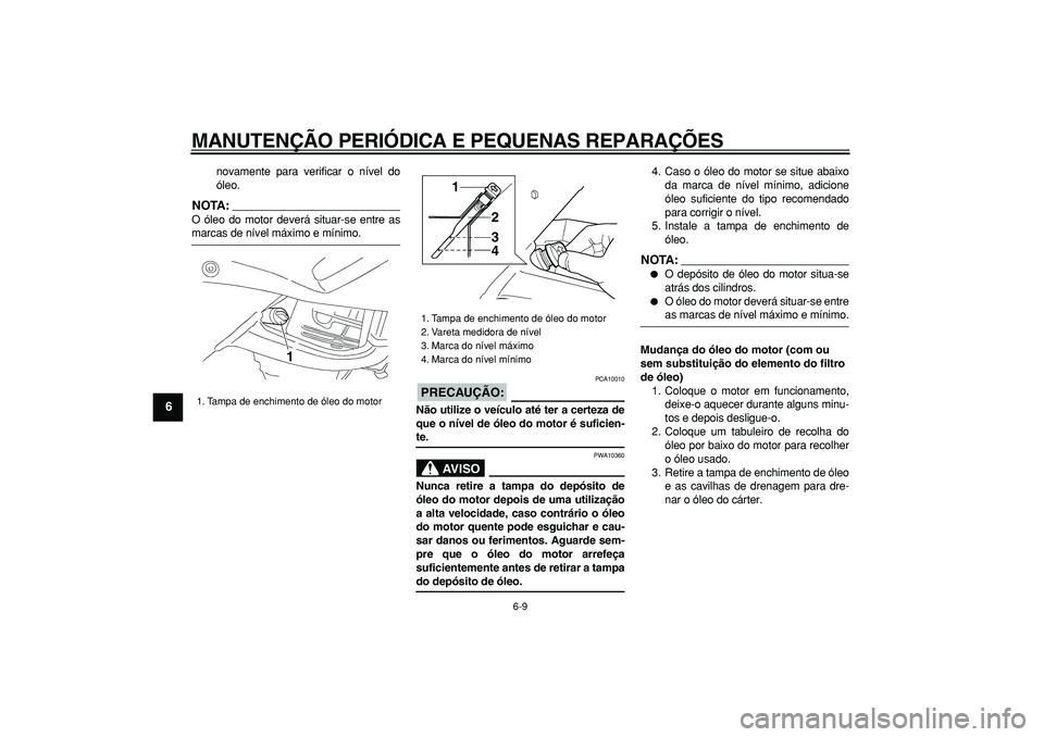 YAMAHA TDM 900 2007  Manual de utilização (in Portuguese)  
MANUTENÇÃO PERIÓDICA E PEQUENAS REPARAÇÕES 
6-9 
1
2
3
4
5
6
7
8
9
 
novamente para verificar o nível do
óleo.
NOTA:
 
O óleo do motor deverá situar-se entre as 
marcas de nível máximo e 