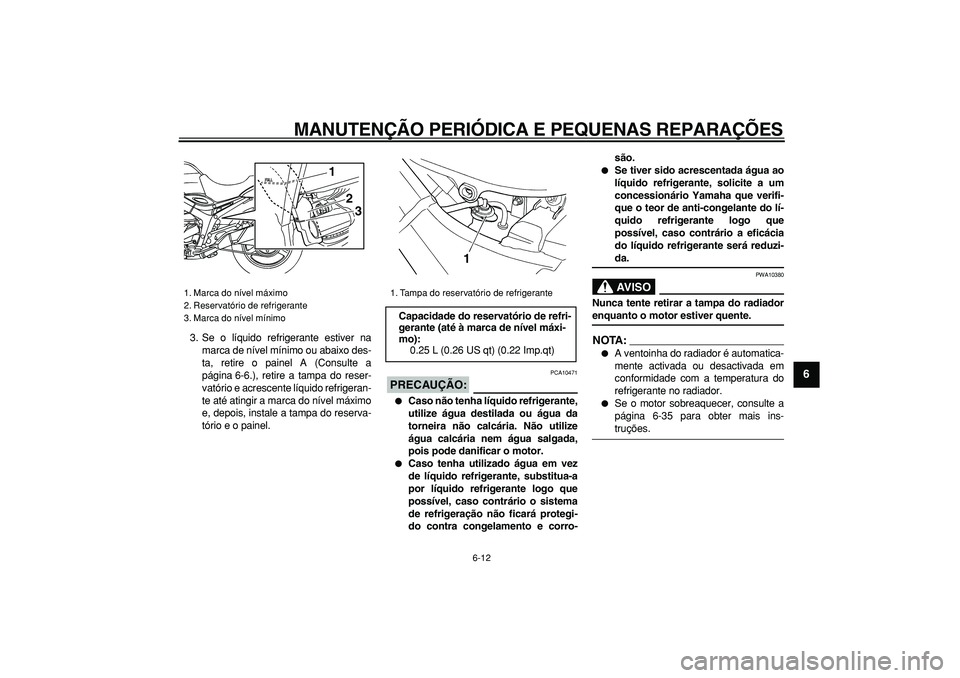 YAMAHA TDM 900 2007  Manual de utilização (in Portuguese)  
MANUTENÇÃO PERIÓDICA E PEQUENAS REPARAÇÕES 
6-12 
2
3
4
5
67
8
9
 
3. Se o líquido refrigerante estiver na
marca de nível mínimo ou abaixo des-
ta, retire o painel A (Consulte a
página 6-6.