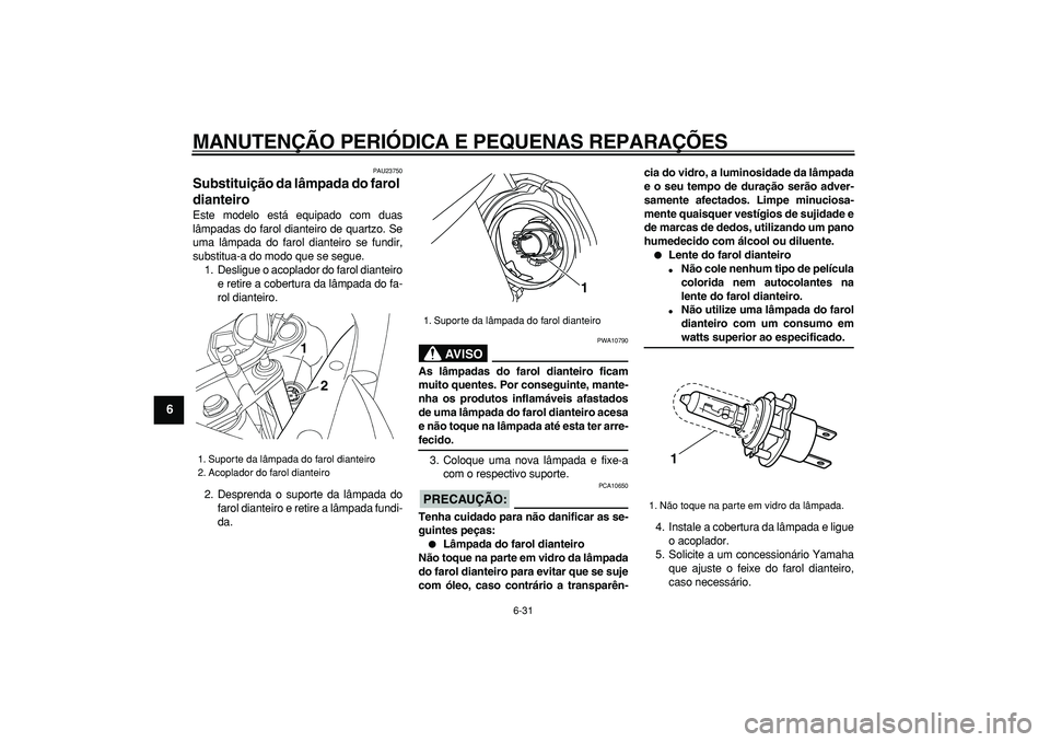 YAMAHA TDM 900 2007  Manual de utilização (in Portuguese)  
MANUTENÇÃO PERIÓDICA E PEQUENAS REPARAÇÕES 
6-31 
1
2
3
4
5
6
7
8
9
 
PAU23750 
Substituição da lâmpada do farol 
dianteiro  
Este modelo está equipado com duas
lâmpadas do farol dianteiro