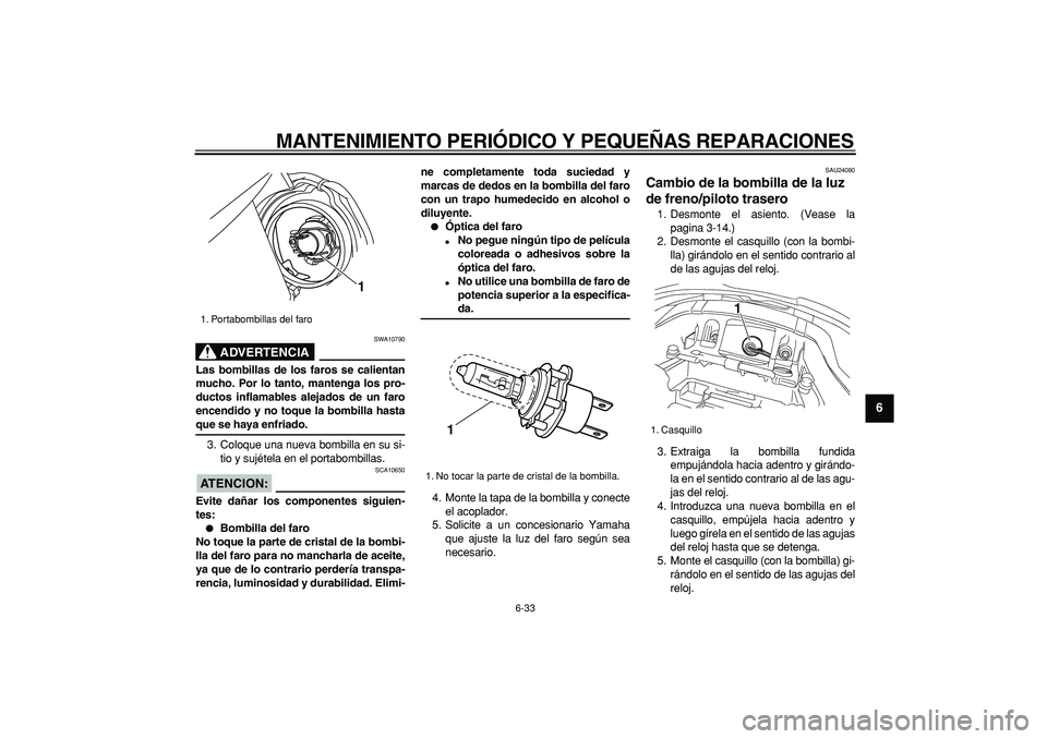 YAMAHA TDM 900 2006  Manuale de Empleo (in Spanish)  
MANTENIMIENTO PERIÓDICO Y PEQUEÑAS REPARACIONES 
6-33 
2
3
4
5
67
8
9
ADVERTENCIA
 
SWA10790 
Las bombillas de los faros se calientan
mucho. Por lo tanto, mantenga los pro-
ductos inflamables alej