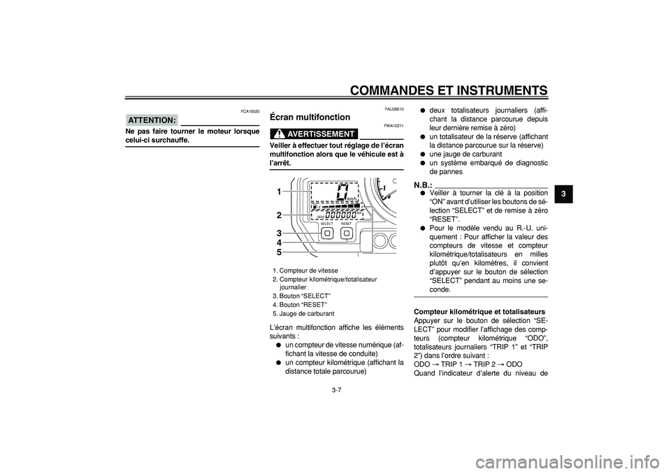 YAMAHA TDM 900 2006  Notices Demploi (in French)  
COMMANDES ET INSTRUMENTS 
3-7 
2
34
5
6
7
8
9
ATTENTION:
 
 FCA10020 
Ne pas faire tourner le moteur lorsque 
celui-ci surchauffe. 
FAU36610 
Écran multifonction 
AVERTISSEMENT
 
FWA12311 
Veiller 