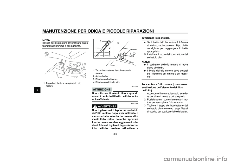 YAMAHA TDM 900 2006  Manuale duso (in Italian)  
MANUTENZIONE PERIODICA E PICCOLE RIPARAZIONI
 
6-9 
1
2
3
4
5
6
7
8
9
NOTA:
 
Il livello dell’olio motore deve trovarsi tra i ri- 
ferimenti del minimo e del massimo.
ATTENZIONE:
 
 HCA10010 
Non 