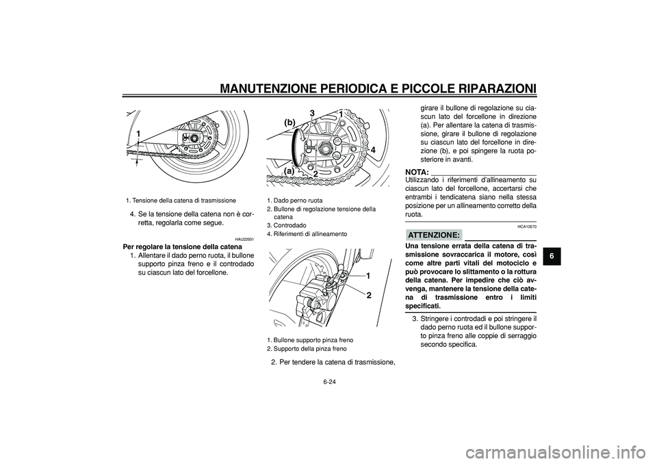 YAMAHA TDM 900 2006  Manuale duso (in Italian)  
MANUTENZIONE PERIODICA E PICCOLE RIPARAZIONI
 
6-24 
2
3
4
5
67
8
9
 
4. Se la tensione della catena non è cor-
retta, regolarla come segue. 
HAU22951 
Per regolare la tensione della catena 
1. All