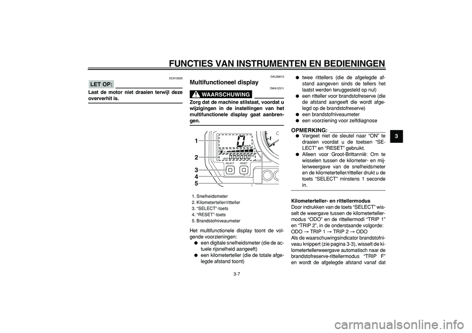 YAMAHA TDM 900 2006  Instructieboekje (in Dutch)  
FUNCTIES VAN INSTRUMENTEN EN BEDIENINGEN 
3-7 
2
34
5
6
7
8
9
LET OP:
 
 DCA10020 
Laat de motor niet draaien terwijl deze 
oververhit is. 
DAU36610 
Multifunctioneel display 
WAARSCHUWING
 
DWA1231