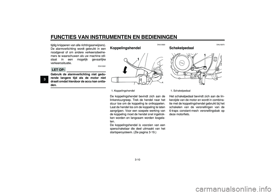 YAMAHA TDM 900 2006  Instructieboekje (in Dutch)  
FUNCTIES VAN INSTRUMENTEN EN BEDIENINGEN 
3-10 
1
2
3
4
5
6
7
8
9
 
tijdig knipperen van alle richtingaanwijzers).
De alarmverlichting wordt gebruikt in een
noodgeval of om andere verkeersdeelne-
me