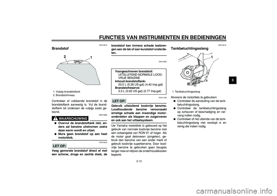 YAMAHA TDM 900 2006  Instructieboekje (in Dutch)  
FUNCTIES VAN INSTRUMENTEN EN BEDIENINGEN 
3-13 
2
34
5
6
7
8
9
 
DAU13210 
Brandstof  
Controleer of voldoende brandstof in de
brandstoftank aanwezig is. Vul de brand-
stoftank tot onderaan de vulpi