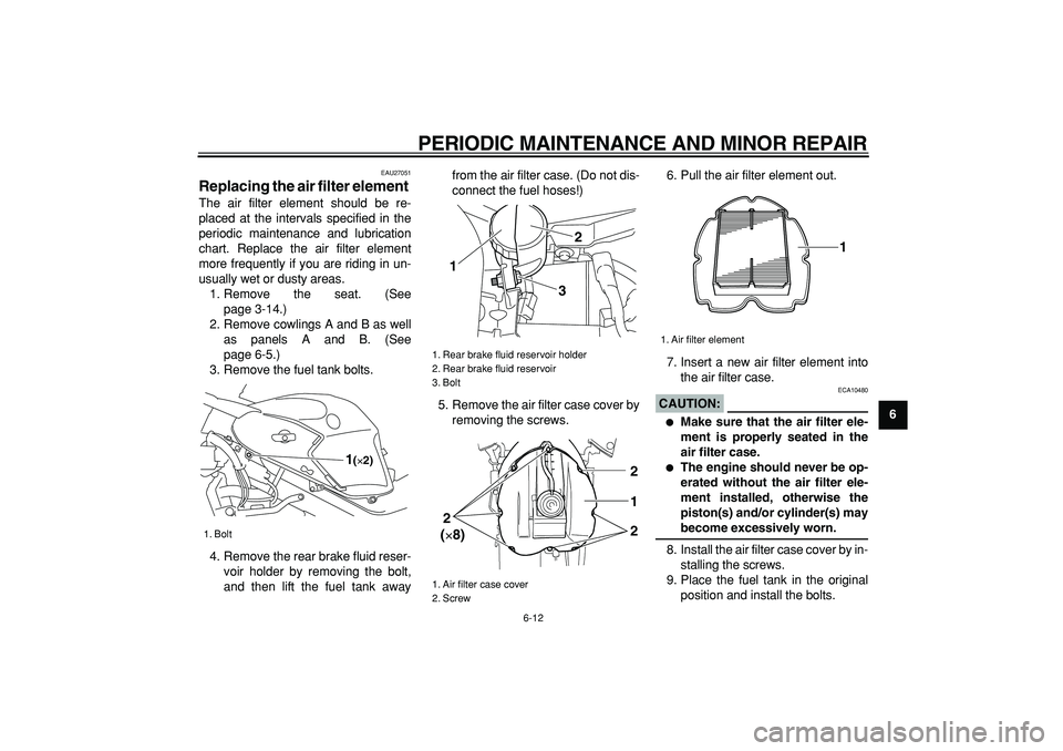 YAMAHA TDM 900 2005  Owners Manual  
PERIODIC MAINTENANCE AND MINOR REPAIR 
6-12 
2
3
4
5
67
8
9
 
EAU27051 
Replacing the air filter element  
The air filter element should be re-
placed at the intervals specified in the
periodic main