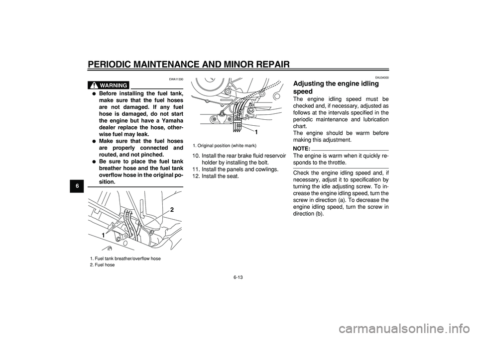 YAMAHA TDM 900 2005  Owners Manual  
PERIODIC MAINTENANCE AND MINOR REPAIR 
6-13 
1
2
3
4
5
6
7
8
9
WARNING
 
EWA11330 
 
Before installing the fuel tank,
make sure that the fuel hoses
are not damaged. If any fuel
hose is damaged, do 