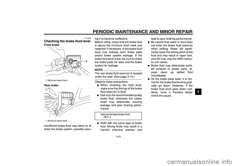 YAMAHA TDM 900 2005  Owners Manual  
PERIODIC MAINTENANCE AND MINOR REPAIR 
6-20 
2
3
4
5
67
8
9
 
EAU36680 
Checking the brake fluid level  
Front brake
Rear brake 
Insufficient brake fluid may allow air to
enter the brake system, pos