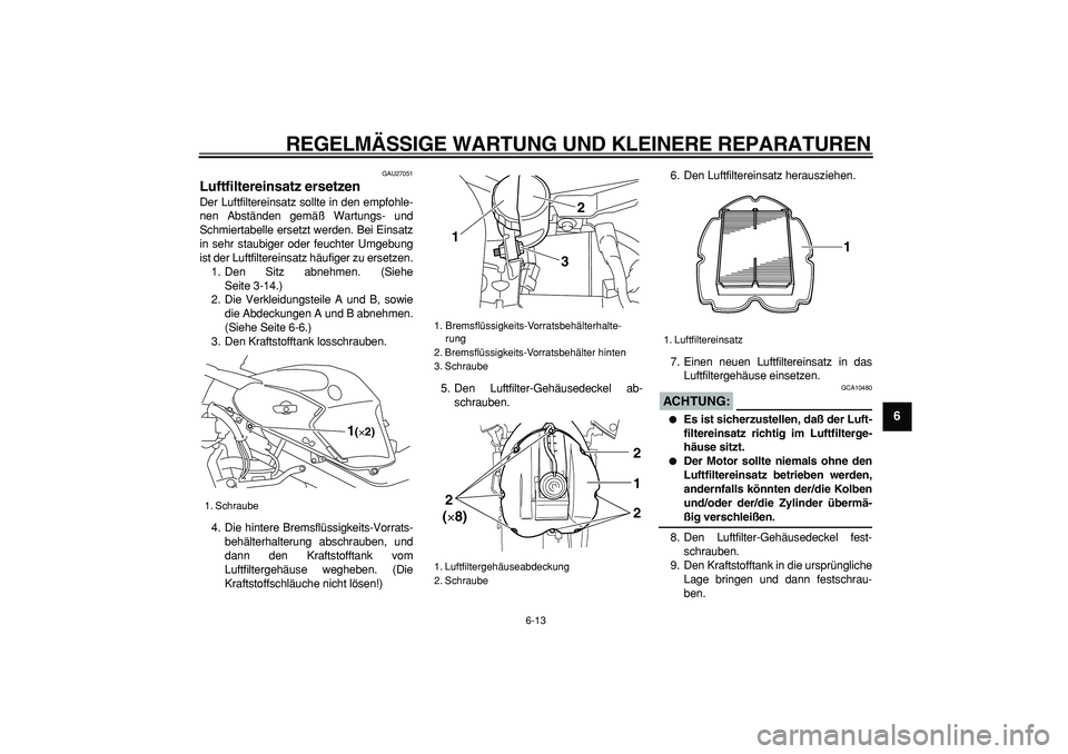 YAMAHA TDM 900 2005 Betriebsanleitungen (in German)
REGELMÄSSIGE WARTUNG UND KLEINERE REPARATUREN
6-13
2
3
4
5
67
8
9
GAU27051
Luftfiltereinsatz ersetzen
Der Luftfiltereinsatz sollte in den empfohle-
nen Abständen gemäß Wartungs- und
Schmi YAMAHA TDM 900 2005 Betriebsanleitungen (in German)
REGELMÄSSIGE WARTUNG UND KLEINERE REPARATUREN
6-13
2
3
4
5
67
8
9
GAU27051
Luftfiltereinsatz ersetzen
Der Luftfiltereinsatz sollte in den empfohle-
nen Abständen gemäß Wartungs- und
Schmi