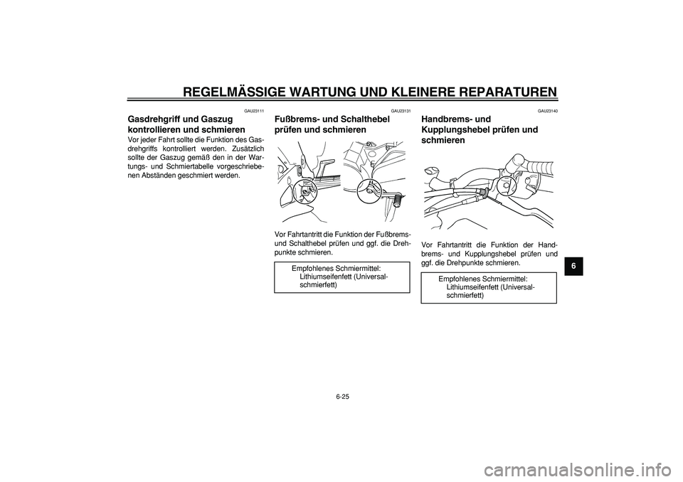 YAMAHA TDM 900 2005  Betriebsanleitungen (in German)  
REGELMÄSSIGE WARTUNG UND KLEINERE REPARATUREN 
6-25 
2
3
4
5
67
8
9
 
GAU23111 
Gasdrehgriff und Gaszug 
kontrollieren und schmieren  
Vor jeder Fahrt sollte die Funktion des Gas-
drehgriffs kontro