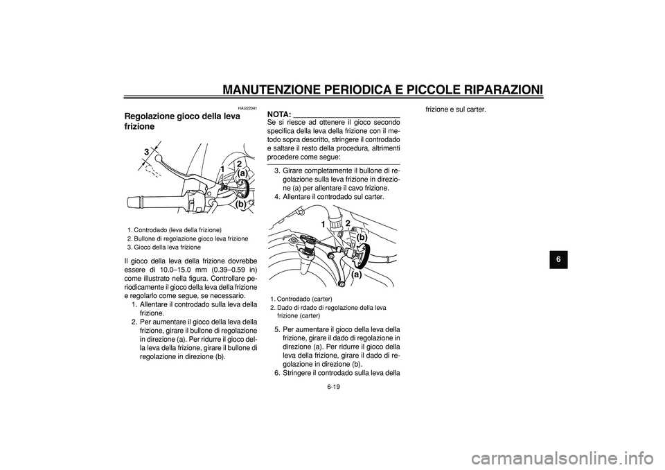 YAMAHA TDM 900 2005 Manuale duso (in Italian)
MANUTENZIONE PERIODICA E PICCOLE RIPARAZIONI
6-19
2
3
4
5
67
8
9
HAU22041
Regolazione gioco della leva
frizione
Il gioco della leva della frizione dovrebbe
essere di 10.0–15.0 mm (0.39– YAMAHA TDM 900 2005 Manuale duso (in Italian)
MANUTENZIONE PERIODICA E PICCOLE RIPARAZIONI
6-19
2
3
4
5
67
8
9
HAU22041
Regolazione gioco della leva
frizione
Il gioco della leva della frizione dovrebbe
essere di 10.0–15.0 mm (0.39–
