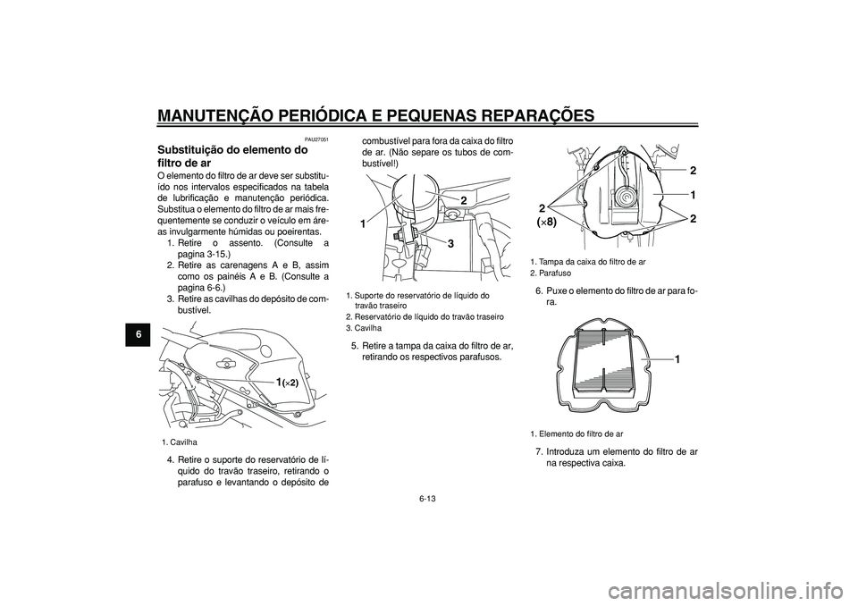 YAMAHA TDM 900 2005 Manual de utilização (in Portuguese)
MANUTENÇÃO PERIÓDICA E PEQUENAS REPARAÇÕES
6-13
1
2
3
4
5
6
7
8
9
PAU27051
Substituição do elemento do
filtro de ar
O elemento do filtro de ar deve ser substitu-
ído nos intervalos e YAMAHA TDM 900 2005 Manual de utilização (in Portuguese)
MANUTENÇÃO PERIÓDICA E PEQUENAS REPARAÇÕES
6-13
1
2
3
4
5
6
7
8
9
PAU27051
Substituição do elemento do
filtro de ar
O elemento do filtro de ar deve ser substitu-
ído nos intervalos e