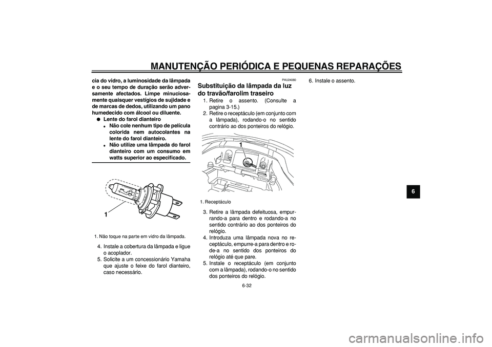 YAMAHA TDM 900 2005 Manual de utilização (in Portuguese)
MANUTENÇÃO PERIÓDICA E PEQUENAS REPARAÇÕES
6-32
2
3
4
5
67
8
9
cia do vidro, a luminosidade da lâmpada
e o seu tempo de duração serão adver-
samente afectados. Limpe minuciosa-
mente qu YAMAHA TDM 900 2005 Manual de utilização (in Portuguese)
MANUTENÇÃO PERIÓDICA E PEQUENAS REPARAÇÕES
6-32
2
3
4
5
67
8
9
cia do vidro, a luminosidade da lâmpada
e o seu tempo de duração serão adver-
samente afectados. Limpe minuciosa-
mente qu