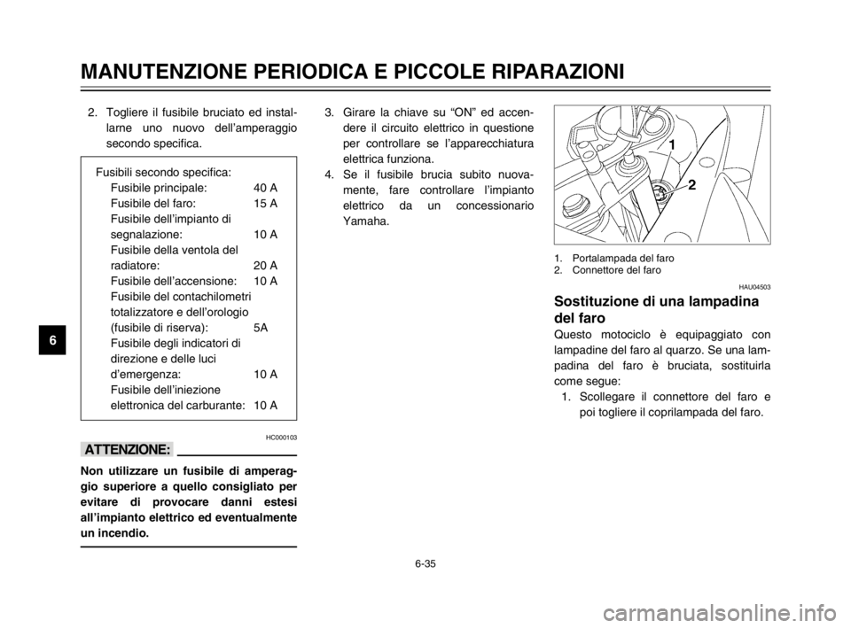 YAMAHA TDM 900 2003 Manuale duso (in Italian) 6-35
MANUTENZIONE PERIODICA E PICCOLE RIPARAZIONI
6
2. Togliere il fusibile bruciato ed instal-
larne uno nuovo dell’amperaggio
secondo specifica.
HC000103
iI
Non utilizzare un fusibile di amperag-
YAMAHA TDM 900 2003 Manuale duso (in Italian) 6-35
MANUTENZIONE PERIODICA E PICCOLE RIPARAZIONI
6
2. Togliere il fusibile bruciato ed instal-
larne uno nuovo dell’amperaggio
secondo specifica.
HC000103
iI
Non utilizzare un fusibile di amperag-