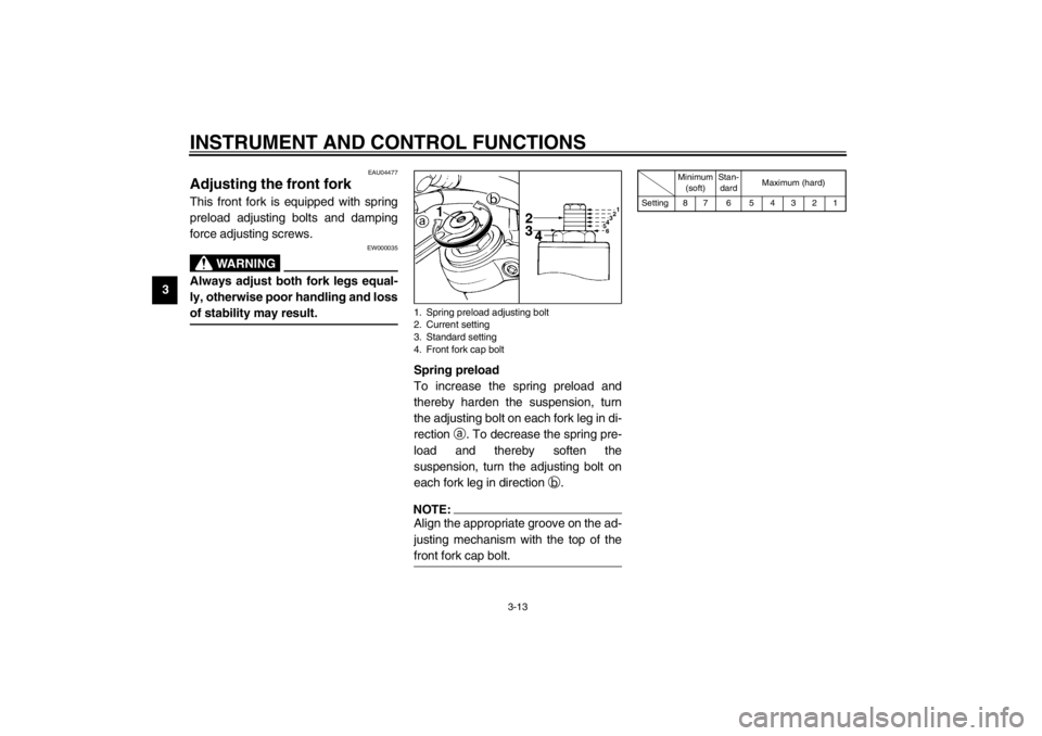 YAMAHA TDM 900 2002  Owners Manual INSTRUMENT AND CONTROL FUNCTIONS
3-13
3
EAU04477
Adjusting the front fork This front fork is equipped with spring
preload adjusting bolts and damping
force adjusting screws.
EW000035
WARNING
_ Always 