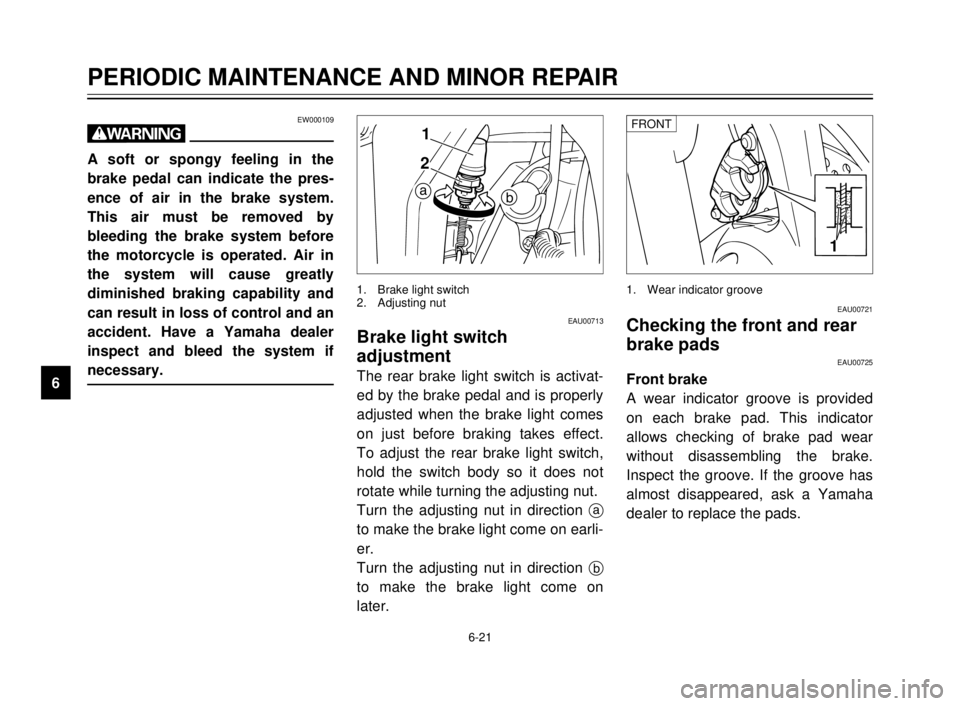 YAMAHA TDR 125 2000 Owners Manual 6-21
PERIODIC MAINTENANCE AND MINOR REPAIR
1
2
3
4
5
6
7
8
9
EW000109
w
A soft or spongy feeling in the
brake pedal can indicate the pres-
ence of air in the brake system.
This air must be removed by
YAMAHA TDR 125 2000 Owners Manual 6-21
PERIODIC MAINTENANCE AND MINOR REPAIR
1
2
3
4
5
6
7
8
9
EW000109
w
A soft or spongy feeling in the
brake pedal can indicate the pres-
ence of air in the brake system.
This air must be removed by